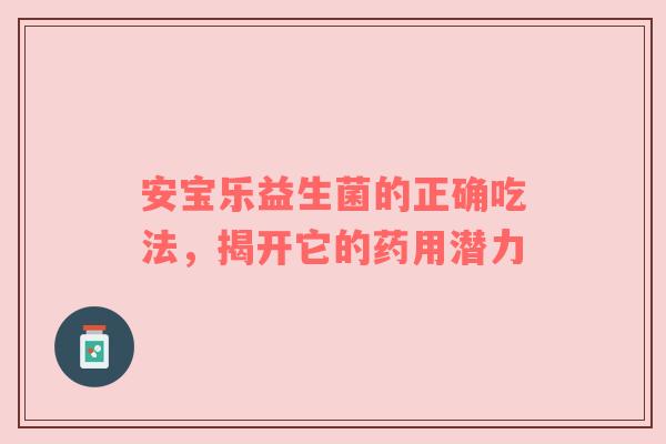 安宝乐益生菌的正确吃法，揭开它的药用潜力