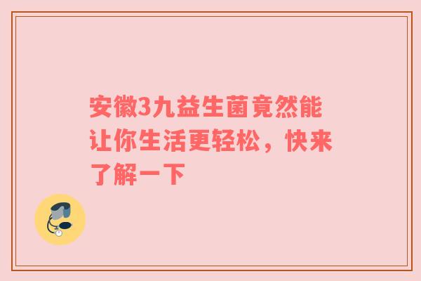 安徽3九益生菌竟然能让你生活更轻松，快来了解一下