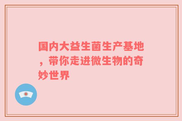 国内大益生菌生产基地，带你走进微生物的奇妙世界