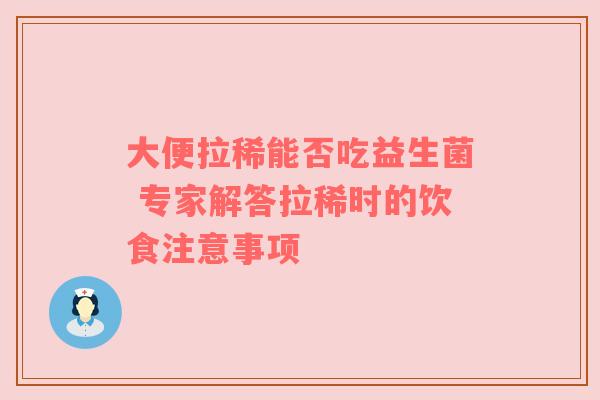 大便拉稀能否吃益生菌 专家解答拉稀时的饮食注意事项