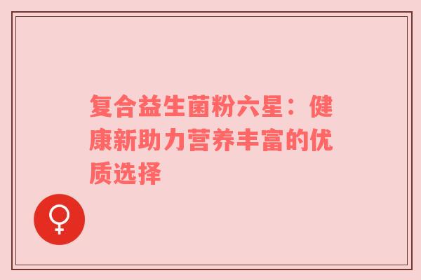 复合益生菌粉六星：健康新助力营养丰富的优质选择