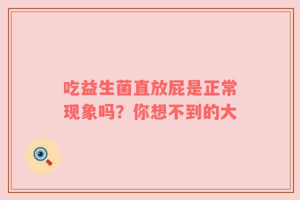 吃益生菌直放屁是正常现象吗？你想不到的大