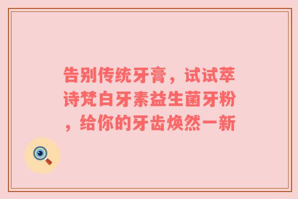 告别传统牙膏，试试萃诗梵白牙素益生菌牙粉，给你的牙齿焕然一新