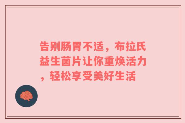 告别肠胃不适，布拉氏益生菌片让你重焕活力，轻松享受美好生活