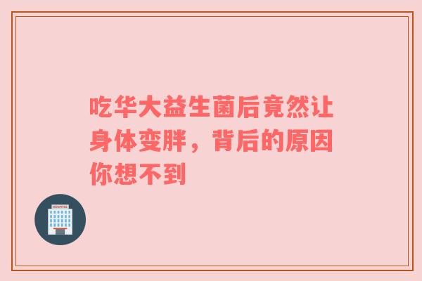 吃华大益生菌后竟然让身体变胖，背后的原因你想不到