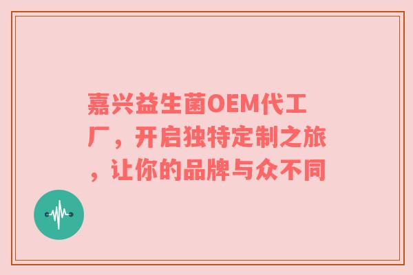 嘉兴益生菌OEM代工厂，开启独特定制之旅，让你的品牌与众不同