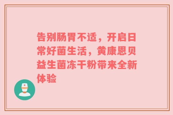告别肠胃不适，开启日常好菌生活，黄康恩贝益生菌冻干粉带来全新体验