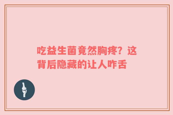 吃益生菌竟然胸疼？这背后隐藏的让人咋舌