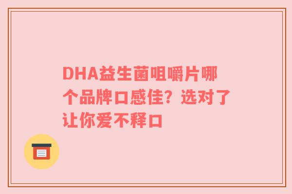 DHA益生菌咀嚼片哪个品牌口感佳？选对了让你爱不释口