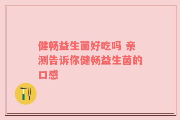 健畅益生菌好吃吗 亲测告诉你健畅益生菌的口感