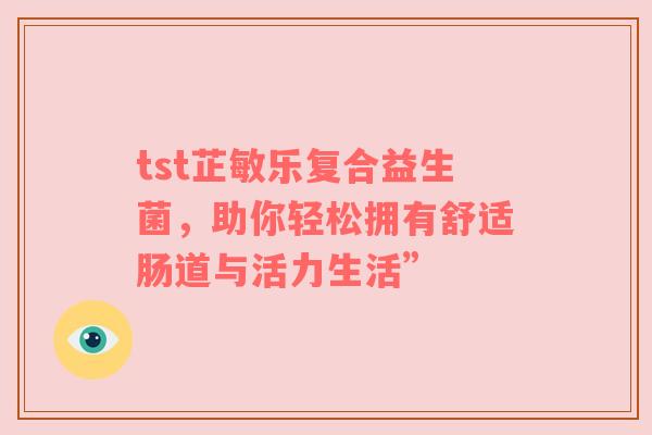 tst芷敏乐复合益生菌，助你轻松拥有舒适肠道与活力生活”