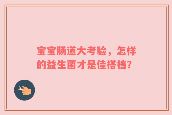 宝宝肠道大考验，怎样的益生菌才是佳搭档？