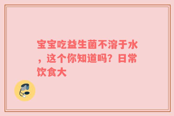 宝宝吃益生菌不溶于水，这个你知道吗？日常饮食大