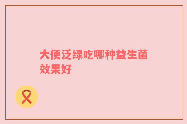 大便泛绿吃哪种益生菌效果好