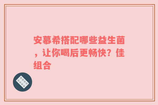 安慕希搭配哪些益生菌，让你喝后更畅快？佳组合