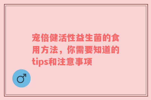 宠倍健活性益生菌的食用方法，你需要知道的tips和注意事项