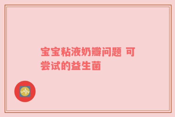 宝宝粘液奶瓣问题 可尝试的益生菌