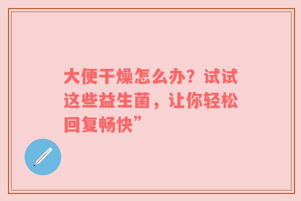 大便干燥怎么办？试试这些益生菌，让你轻松回复畅快”