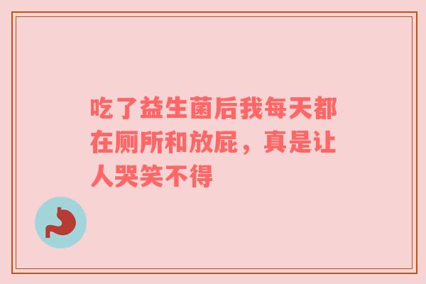 吃了益生菌后我每天都在厕所和放屁，真是让人哭笑不得