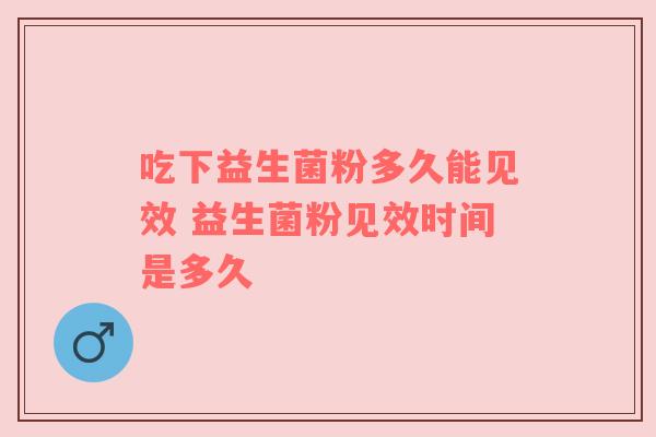 吃下益生菌粉多久能见效 益生菌粉见效时间是多久