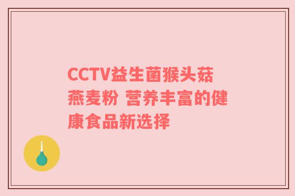 CCTV益生菌猴头菇燕麦粉 营养丰富的健康食品新选择