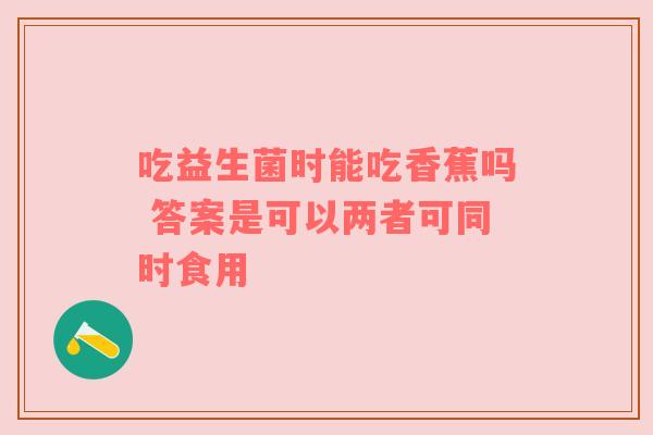 吃益生菌时能吃香蕉吗 答案是可以两者可同时食用