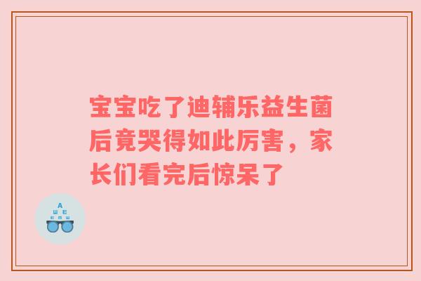 宝宝吃了迪辅乐益生菌后竟哭得如此厉害，家长们看完后惊呆了