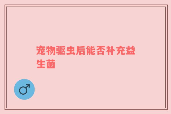 宠物驱虫后能否补充益生菌