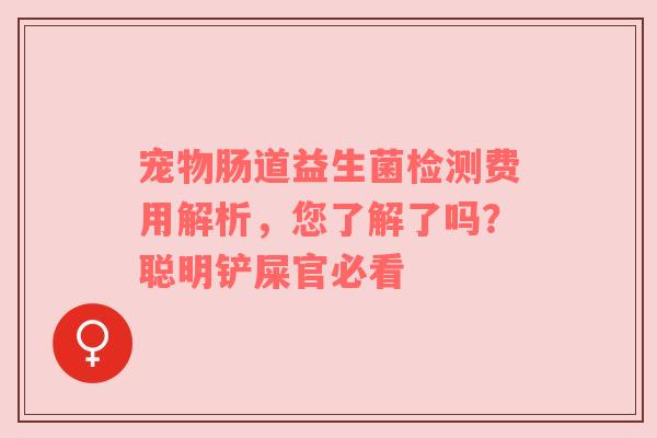 宠物肠道益生菌检测费用解析，您了解了吗？聪明铲屎官必看