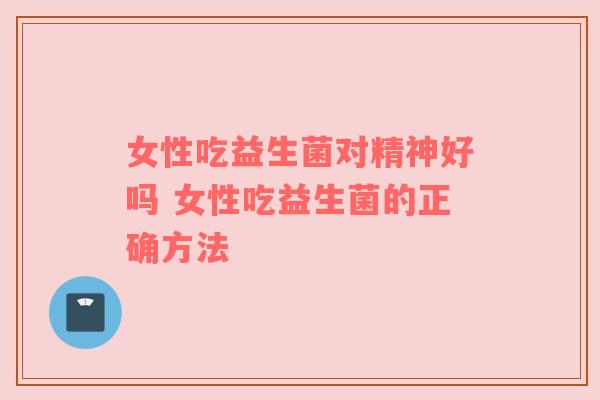 女性吃益生菌对精神好吗 女性吃益生菌的正确方法