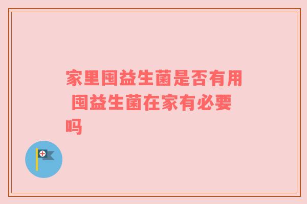 家里囤益生菌是否有用 囤益生菌在家有必要吗