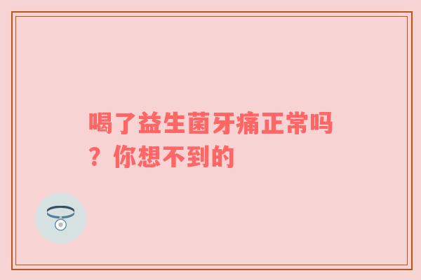 喝了益生菌牙痛正常吗？你想不到的