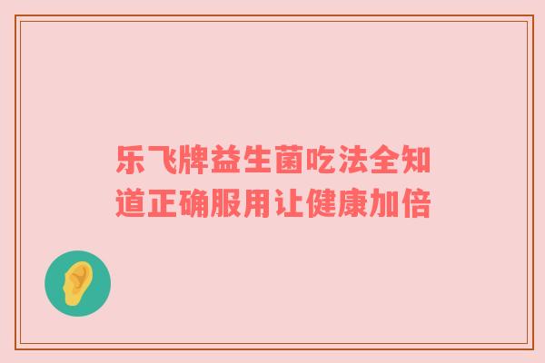 乐飞牌益生菌吃法全知道正确服用让健康加倍