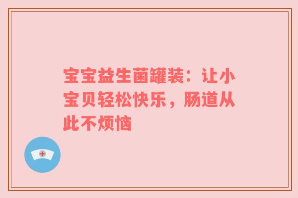 宝宝益生菌罐装：让小宝贝轻松快乐，肠道从此不烦恼