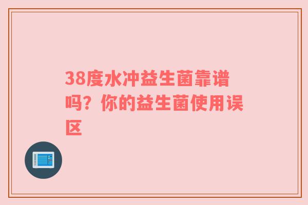 38度水冲益生菌靠谱吗？你的益生菌使用误区