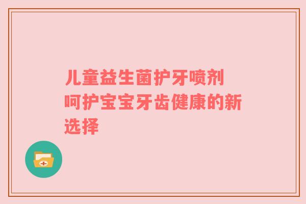 儿童益生菌护牙喷剂 呵护宝宝牙齿健康的新选择