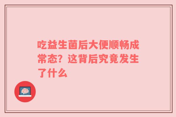 吃益生菌后大便顺畅成常态？这背后究竟发生了什么
