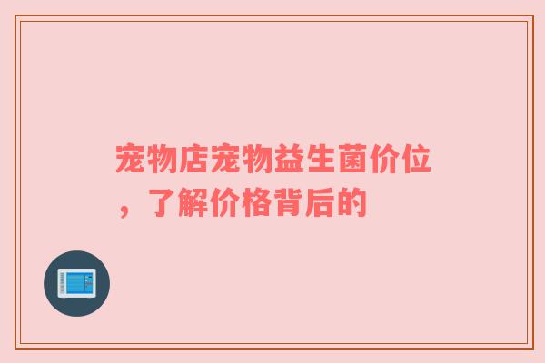宠物店宠物益生菌价位，了解价格背后的