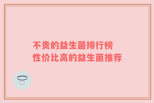 不贵的益生菌排行榜 性价比高的益生菌推荐