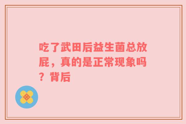 吃了武田后益生菌总放屁，真的是正常现象吗？背后