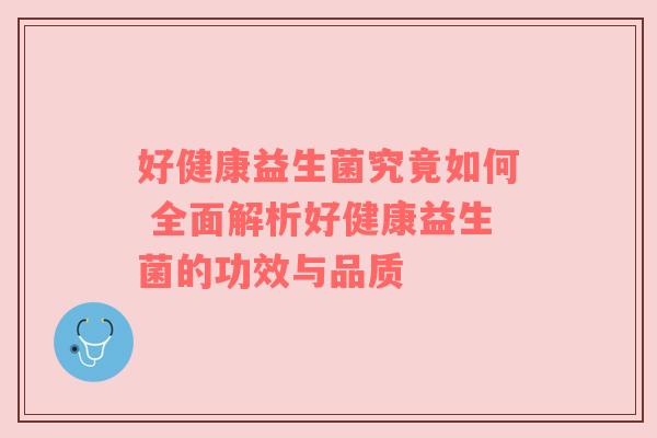 好健康益生菌究竟如何 全面解析好健康益生菌的功效与品质