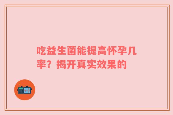 吃益生菌能提高怀孕几率？揭开真实效果的