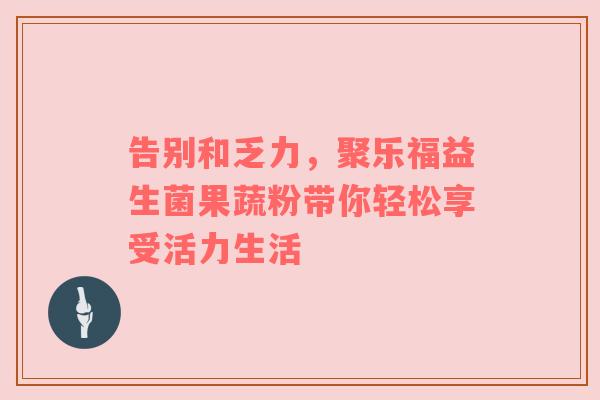 告别和乏力，聚乐福益生菌果蔬粉带你轻松享受活力生活