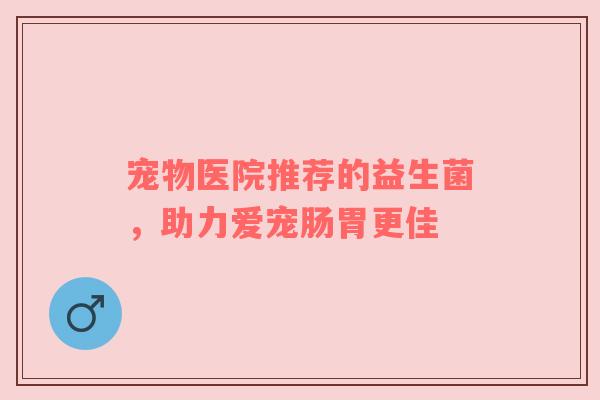 宠物医院推荐的益生菌，助力爱宠肠胃更佳