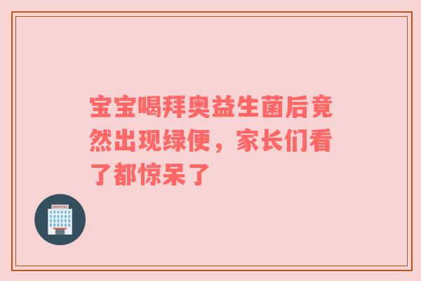 宝宝喝拜奥益生菌后竟然出现绿便，家长们看了都惊呆了