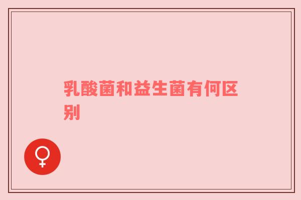 乳酸菌和益生菌有何区别