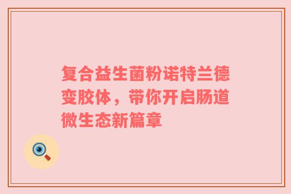 复合益生菌粉诺特兰德变胶体，带你开启肠道微生态新篇章