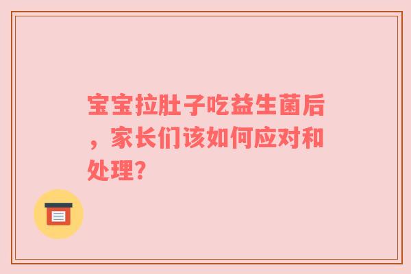宝宝拉肚子吃益生菌后，家长们该如何应对和处理？