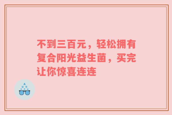 不到三百元，轻松拥有复合阳光益生菌，买完让你惊喜连连