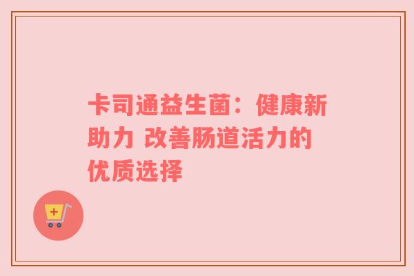 卡司通益生菌：健康新助力 改善肠道活力的优质选择